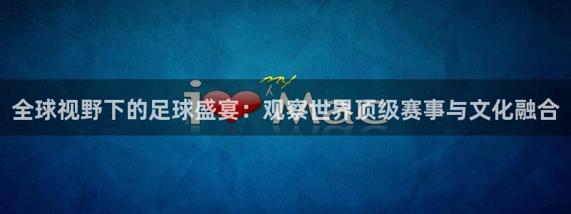  全球视野下的足球盛宴：观察世界顶级赛事与文化融合