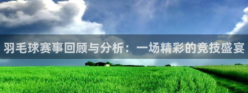  易倍emc全站官网新闻：羽毛球赛事回顾与分析：一场精彩的竞技
