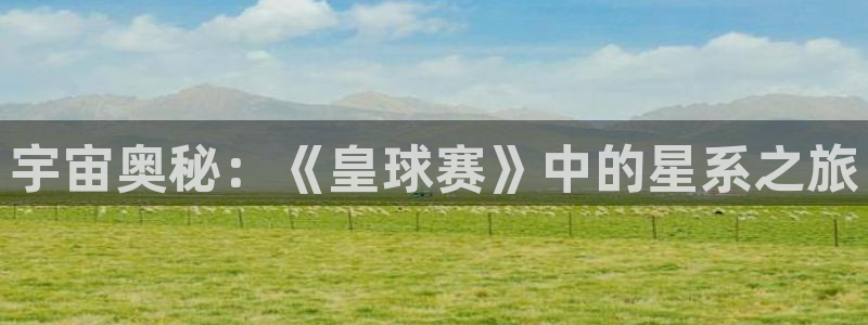 emc易倍官网登录入口：宇宙奥秘：《皇球赛》中的星系之旅