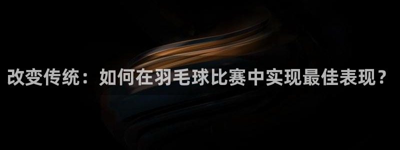  易倍emc官网入口：改变传统：如何在羽毛球比赛中实现最佳表现