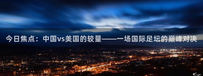 emc易倍·体育下载：今日焦点：中国vs美国的较量——一场国